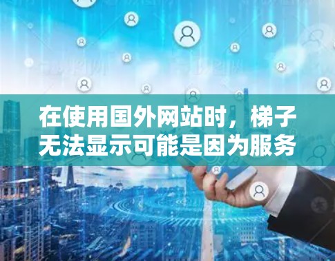 在使用国外网站时，梯子无法显示可能是因为服务器配置、网站技术、梯子安装或设备连接等问题。以下是一些解决方法
