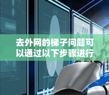 去外网的梯子问题可以通过以下步骤进行解决 去外网的梯子问题可以通过以下步骤进行解决