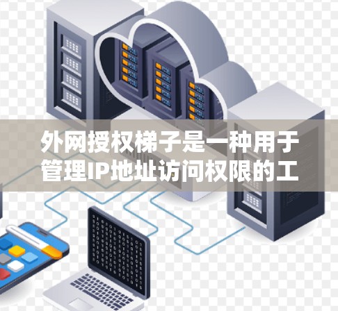 外网授权梯子是一种用于管理IP地址访问权限的工具,通常用于在外部网络环境中访问网站时,确保特定IP地址的访问控制。以下是一些常见的外网授权梯子及其功能 外网授权梯子是一种用于管理IP地址访问权限的工具,通常用于在外部网络环境中访问网站时,确保特定IP地址的访问控制。以下是一些常见的外网授权梯子及其功能