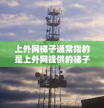 上外网梯子通常指的是上外网提供的梯子,具体类型可能会根据需求有所不同。以下是一些常见的上外网梯子类型及其特点,供您参考 上外网梯子通常指的是上外网提供的梯子,具体类型可能会根据需求有所不同。以下是一些常见的上外网梯子类型及其特点,供您参考