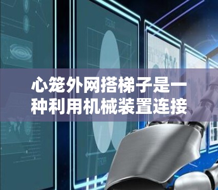 心笼外网搭梯子是一种利用机械装置连接心脏结构的活动,旨在展示心脏的内部结构和功能。以下是详细的步骤和解释 心笼外网搭梯子是一种利用机械装置连接心脏结构的活动,旨在展示心脏的内部结构和功能。以下是详细的步骤和解释