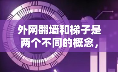 外网翻墙和梯子是两个不同的概念，主要在技术、物理结构和网络安全等领域有联系，但具体含义不同