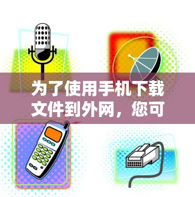 为了使用手机下载文件到外网,您可以按照以下步骤操作 为了使用手机下载文件到外网,您可以按照以下步骤操作