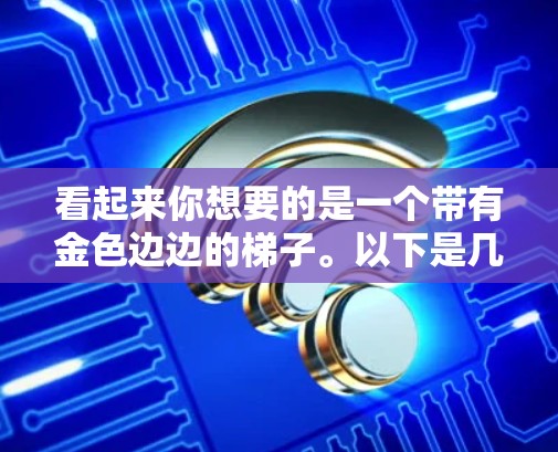 看起来你想要的是一个带有金色边边的梯子。以下是几种可能的金色边边设计，供你参考
