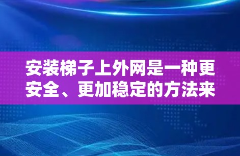 安装梯子上外网是一种更安全、更加稳定的方法来搭建梯子，确保梯子不会滑落或掉落。以下是一些步骤和方法，帮助你更好地安装梯子上外网