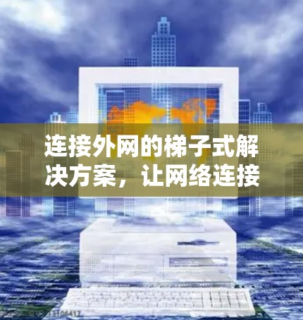 连接外网的梯子式解决方案,让网络连接变得简单高效 连接外网的梯子式解决方案,让网络连接变得简单高效