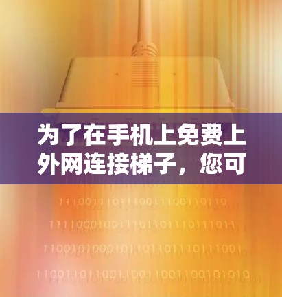 为了在手机上免费上外网连接梯子，您可以按照以下步骤操作