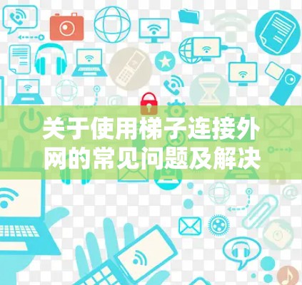 关于使用梯子连接外网的常见问题及解决方案 关于使用梯子连接外网的常见问题及解决方案