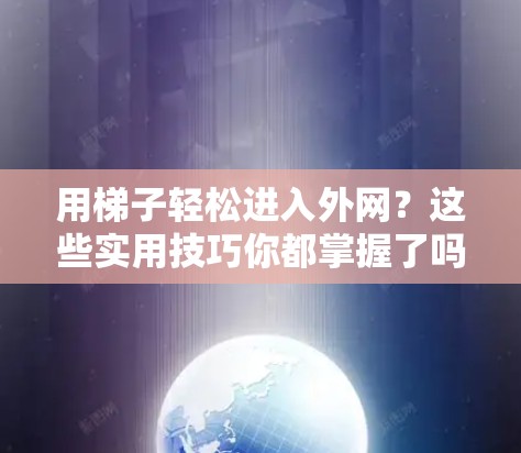 用梯子轻松进入外网？这些实用技巧你都掌握了吗？