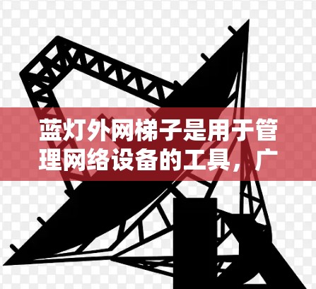 蓝灯外网梯子是用于管理网络设备的工具，广泛应用于路由器、交换机等网络设备。以下是使用蓝灯外网梯子的步骤