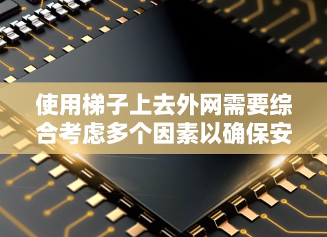 使用梯子上去外网需要综合考虑多个因素以确保安全和有效。以下是一些建议，帮助你更好地使用梯子