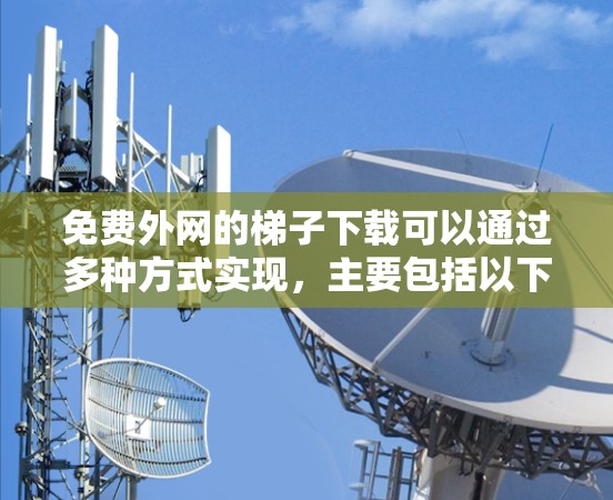 免费外网的梯子下载可以通过多种方式实现，主要包括以下几种
