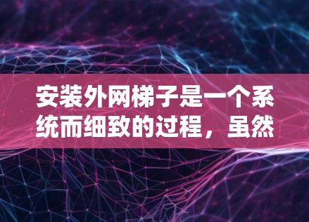 安装外网梯子是一个系统而细致的过程，虽然一开始可能会遇到一些困难，但只要按照步骤仔细来，就能顺利完成。以下是一些详细的步骤，帮助你顺利安装外网梯子