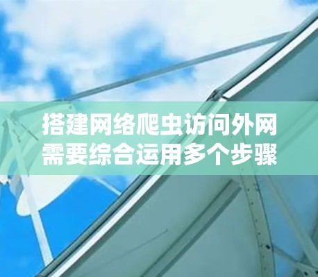 搭建网络爬虫访问外网需要综合运用多个步骤和策略，以下是一个清晰的指南