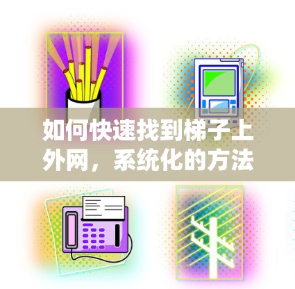 如何快速找到梯子上外网，系统化的方法总结