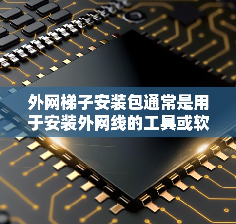 外网梯子安装包通常是用于安装外网线的工具或软件。以下是安装外网线的步骤和常见问题的解决方案
