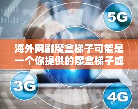 海外网剧魔盒梯子可能是一个你提供的魔盒梯子或设备，用于方便地获取或播放多个海外的网剧。以下是一些通用的步骤，帮助你理解和使用魔盒梯子