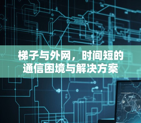 梯子与外网，时间短的通信困境与解决方案