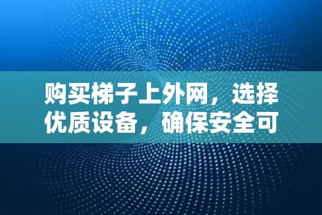 购买梯子上外网，选择优质设备，确保安全可靠