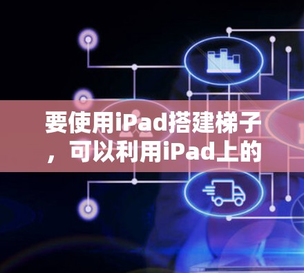 要使用iPad搭建梯子，可以利用iPad上的拼图工具、创意功能（如插画或设计工具）以及安全模式来确保使用是安全的。以下是一些方法和步骤，帮助你搭建梯子