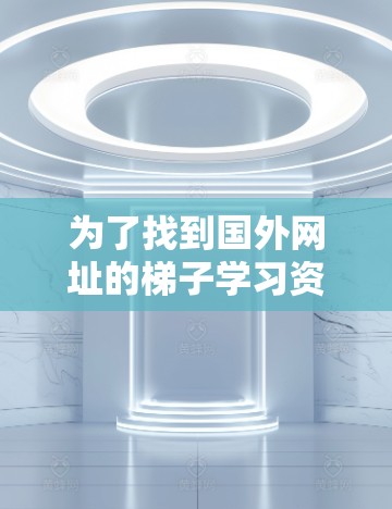 为了找到国外网址的梯子学习资源，可以按照以下步骤进行