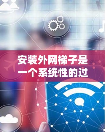 安装外网梯子是一个系统性的过程，需要考虑多个因素以确保电线杆的安全和线路的畅通。以下是一步步的指导