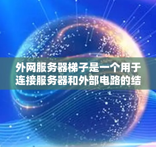 外网服务器梯子是一个用于连接服务器和外部电路的结构，主要包括服务器、电源、引线和连接器。以下是其详细结构和功能