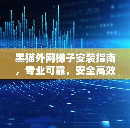 黑猫外网梯子安装指南，专业可靠，安全高效
