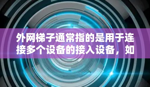 外网梯子通常指的是用于连接多个设备的接入设备,如路由器、交换机或 switch,这些设备在互联网中用于连接用户端设备(如电脑、手机)到互联网。在外网梯子上通常会有一些费用,这些费用可能包括 外网梯子通常指的是用于连接多个设备的接入设备,如路由器、交换机或 switch,这些设备在互联网中用于连接用户端设备(如电脑、手机)到互联网。在外网梯子上通常会有一些费用,这些费用可能包括