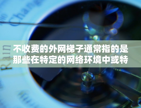 不收费的外网梯子通常指的是那些在特定的网络环境中或特定的网络设备上使用的梯子，这些梯子可能不收费。以下是详细的情况说明
