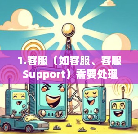 1.客服（如客服、客服 Support）需要处理客户的问题、通知、跟进订单等。工作环境可能包括办公室、公交或地铁