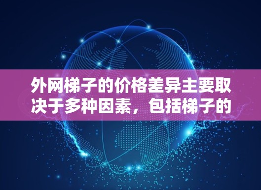 外网梯子的价格差异主要取决于多种因素，包括梯子的类型（基础价、附加价或特惠价）梯子的厚度、高度、稳定性、支撑腿数量、brace数量、材料、品牌等。以下是一些常见的比较和价格差异