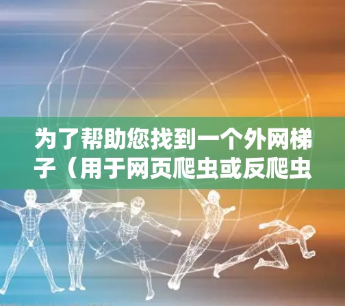 为了帮助您找到一个外网梯子（用于网页爬虫或反爬虫）以下是一些推荐的工具及其特点