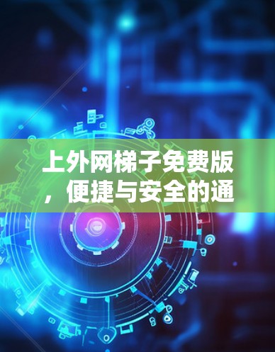上外网梯子免费版，便捷与安全的通信解决方案