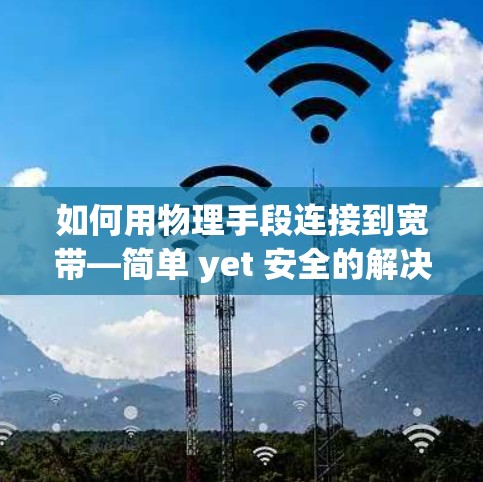 如何用物理手段连接到宽带—简单 yet 安全的解决方案