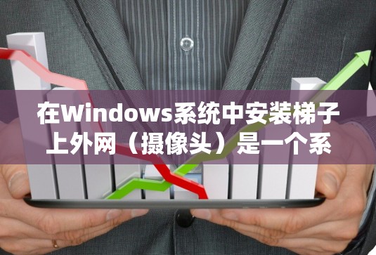 在Windows系统中安装梯子上外网（摄像头）是一个系统性的过程，涉及多个步骤和注意事项。以下是详细的操作指南