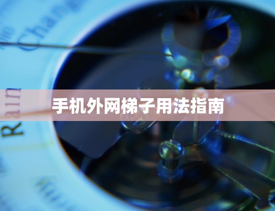 手机外网梯子用法指南 手机外网梯子用法指南