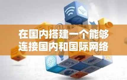 在国内搭建一个能够连接国内和国际网络的平台，可以通过以下步骤来实现
