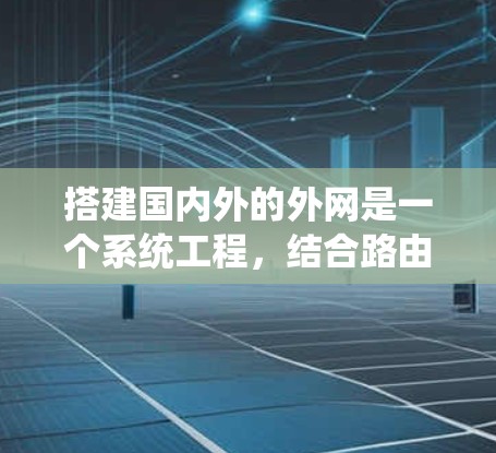 搭建国内外的外网是一个系统工程，结合路由器、AP和网络设备，逐步进行，可以实现您的目标。以下是一个详细的步骤指南，帮助您顺利完成搭建