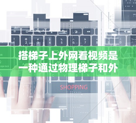 搭梯子上外网看视频是一种通过物理梯子和外网设备来观看视频的方法，以下是一步步的指南