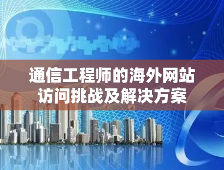通信工程师的海外网站访问挑战及解决方案