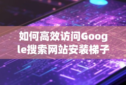 如何高效访问Google搜索网站安装梯子