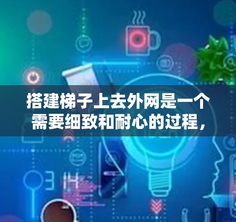 搭建梯子上去外网是一个需要细致和耐心的过程，以下是一步步的指南