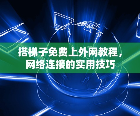 搭梯子免费上外网教程，网络连接的实用技巧