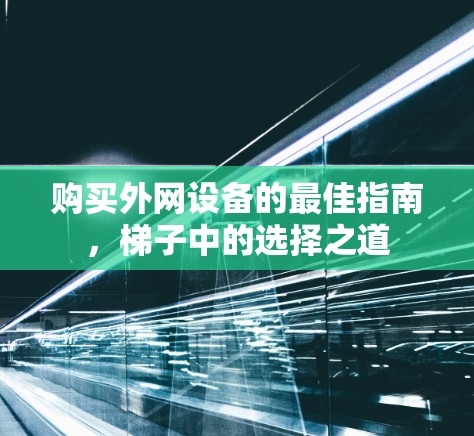购买外网设备的最佳指南,梯子中的选择之道 购买外网设备的最佳指南,梯子中的选择之道