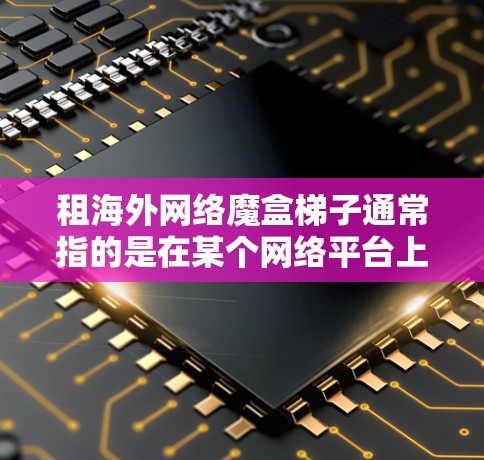租海外网络魔盒梯子通常指的是在某个网络平台上传播特定内容或功能的设备或设备组合。以下是一个详细的步骤指南，帮助您完成租用和使用的过程