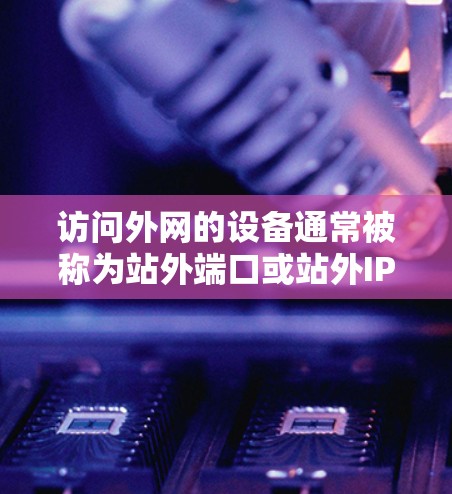 访问外网的设备通常被称为站外端口或站外IP地址,这些配置项帮助连接到外部网络。以下是对访问外网的详细说明 访问外网的设备通常被称为站外端口或站外IP地址,这些配置项帮助连接到外部网络。以下是对访问外网的详细说明