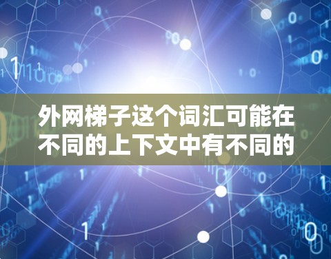 外网梯子这个词汇可能在不同的上下文中有不同的含义，具体取决于上下文的背景和领域。以下是一些可能的解释