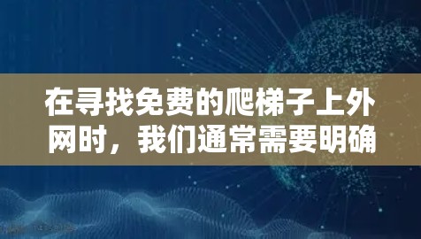 在寻找免费的爬梯子上外网时,我们通常需要明确爬梯子指的是什么,是物理上的爬梯子活动,还是某种游戏或视频。以下是分步骤的解决方案 在寻找免费的爬梯子上外网时,我们通常需要明确爬梯子指的是什么,是物理上的爬梯子活动,还是某种游戏或视频。以下是分步骤的解决方案
