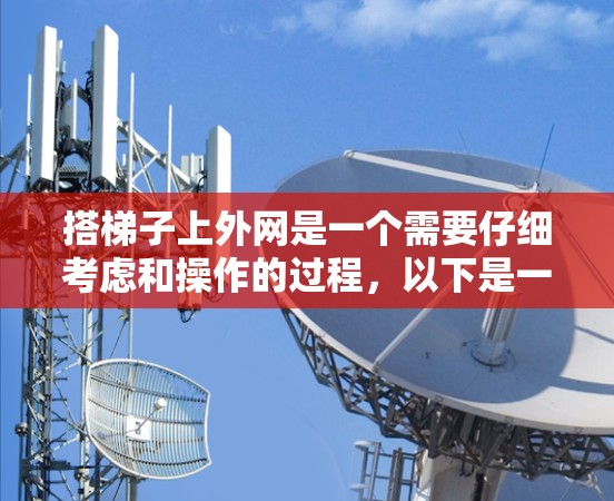 搭梯子上外网是一个需要仔细考虑和操作的过程，以下是一些关键步骤和注意事项，帮助你更好地完成这个过程
